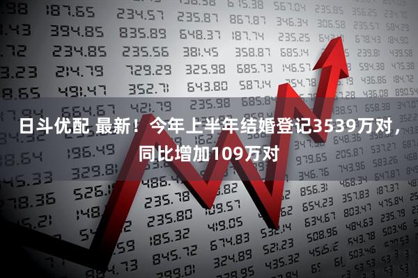 日斗优配 最新!今年上半年结婚登记3539万对,同比增加109万对