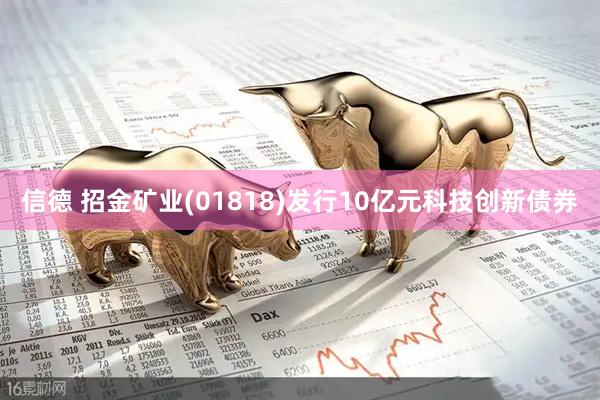 信德 招金矿业(01818)发行10亿元科技创新债券