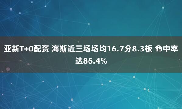 亚新T+0配资 海斯近三场场均16.7分8.3板 命中率达86.4%