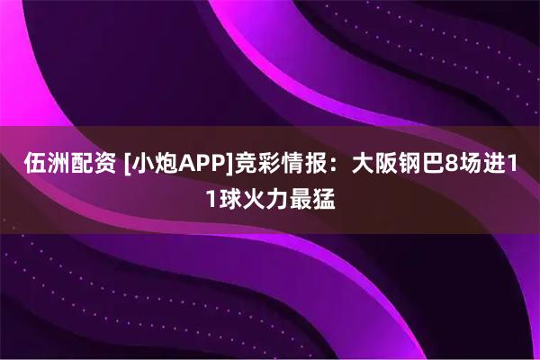 伍洲配资 [小炮APP]竞彩情报：大阪钢巴8场进11球火力最猛