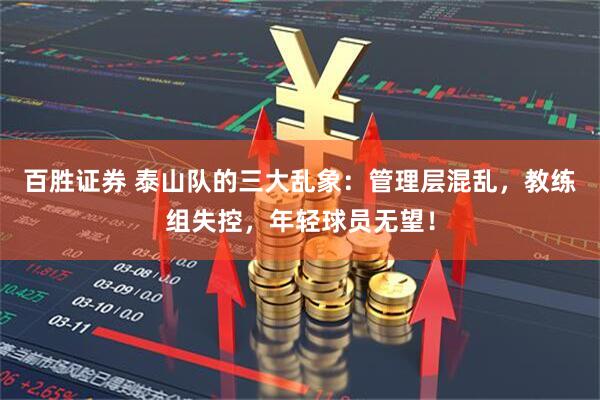 百胜证券 泰山队的三大乱象：管理层混乱，教练组失控，年轻球员无望！