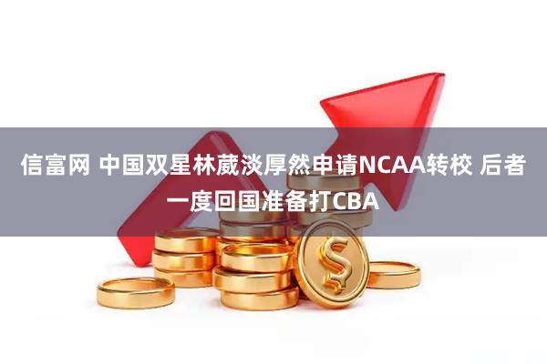 信富网 中国双星林葳淡厚然申请NCAA转校 后者一度回国准备打CBA