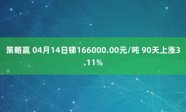 策略赢 04月14日锑166000.00元/吨 90天上涨3.11%