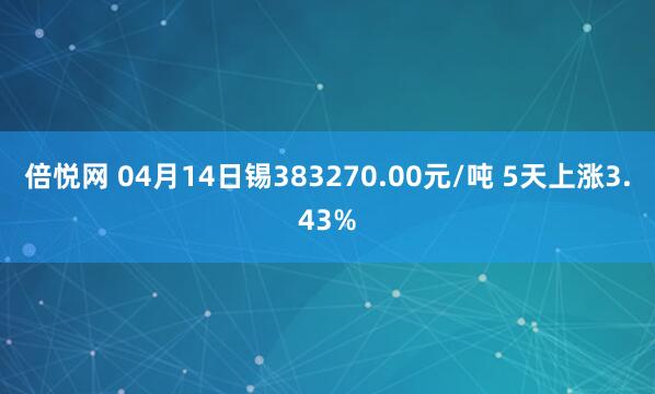 倍悦网 04月14日锡383270.00元/吨 5天上涨3.43%